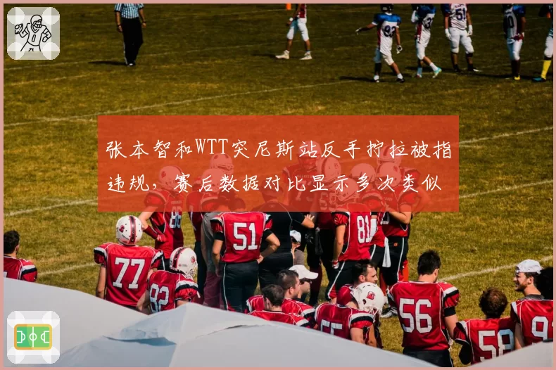 张本智和WTT突尼斯站反手拧拉被指违规，赛后数据对比显示多次类似动作