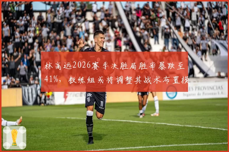 林高远2026赛季决胜局胜率暴跌至41%，教练组或将调整其战术布置模式