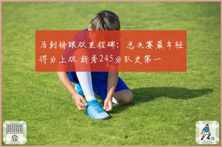 马刺榜眼双里程碑：总决赛最年轻得分上双 新秀245分队史第一