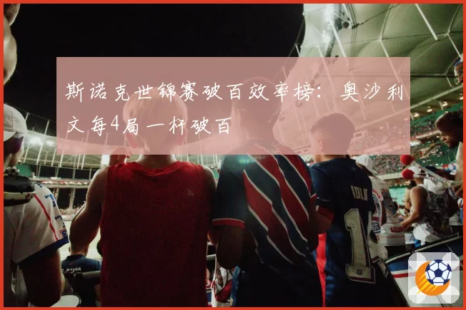 斯诺克世锦赛破百效率榜：奥沙利文每4局一杆破百
